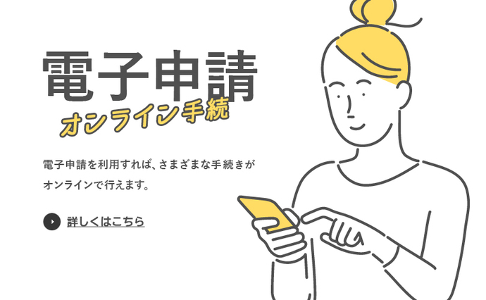 電子申請 オンライン手続き 電子申請を利用すれば、さまざまな手続きがオンラインで行えます。詳しくはこちら