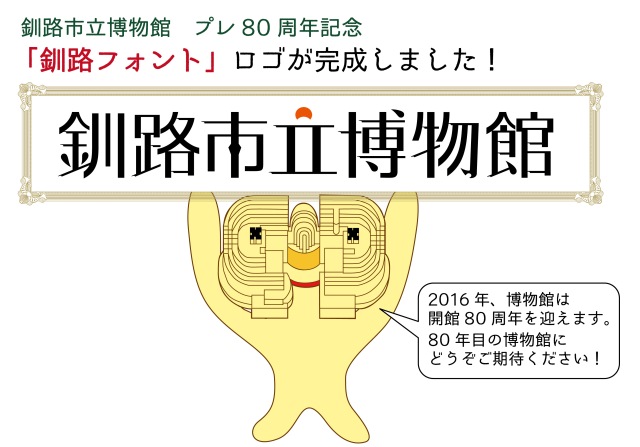 釧路市立博物館　プレ80周年記念「釧路フォント」ロゴが完成しました。2016年、博物館は開館80周年を迎えます。80年目の博物館にどうぞご期待ください。