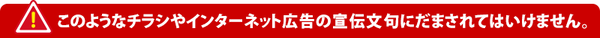 このようなチラシやインターネット広告の宣伝文句にだまされてはいけません。