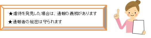 虐待を発見した場合は、通報の義務があります。通報者の秘密は守られます。