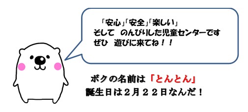 イラスト：イメージキャラクター　とんとん　安心安全楽しい　そしてのんびりした児童センターです　ぜひ遊びに来てね　ボクの名前はとんとん　誕生日は2月22日なんだ