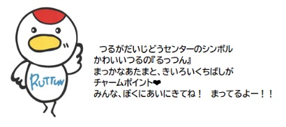 イラスト：るっつん　つるがだいじどうセンターのシンボルかわいいつるの『るっつん』まっかなあたまと、きいろいくちばしがチャームポイント。みんな、ぼくにあいにきてね！まってるよー