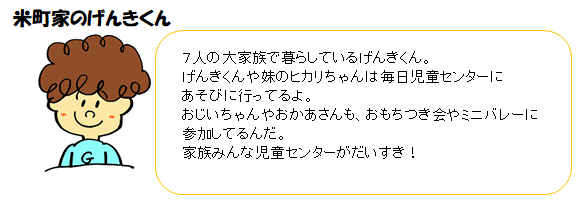 イラスト：元気くん　7人の大家族で暮らしているげんきくん。げんきくんや妹のヒカリちゃんは毎日児童センターにあそびに行ってるよ。おじいちゃんやおかあさんも、おもちつき会やミニバレーに参加してるんだ。家族みんな児童センターがだいすき！