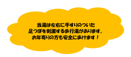 当湯は左右に手すりのついた足つぼを刺激する歩行湯があります。お年寄りの方も安全に歩けます！