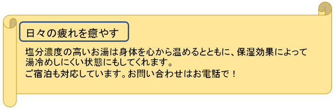 日々の疲れを癒やす　塩分濃度の高いお湯は身体を心から温めるとともに、保湿効果によって湯冷めしにくい状態にもしてくれます。ご宿泊も対応しています。お問い合わせはお電話で！