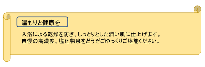 温もりと健康を　入浴による乾燥を防ぎ、しっとりとした潤い肌に仕上げます。自慢の高濃度、塩化物泉をどうぞゆっくりご堪能ください。