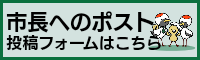 こちらのバナー画像から市長へのポスト投稿フォームに移動できます。