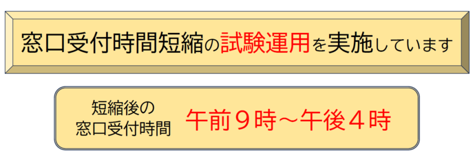 窓口受付時間短縮の試験運用を実施しています。短縮後の窓口受付時間午前9時から午前4時